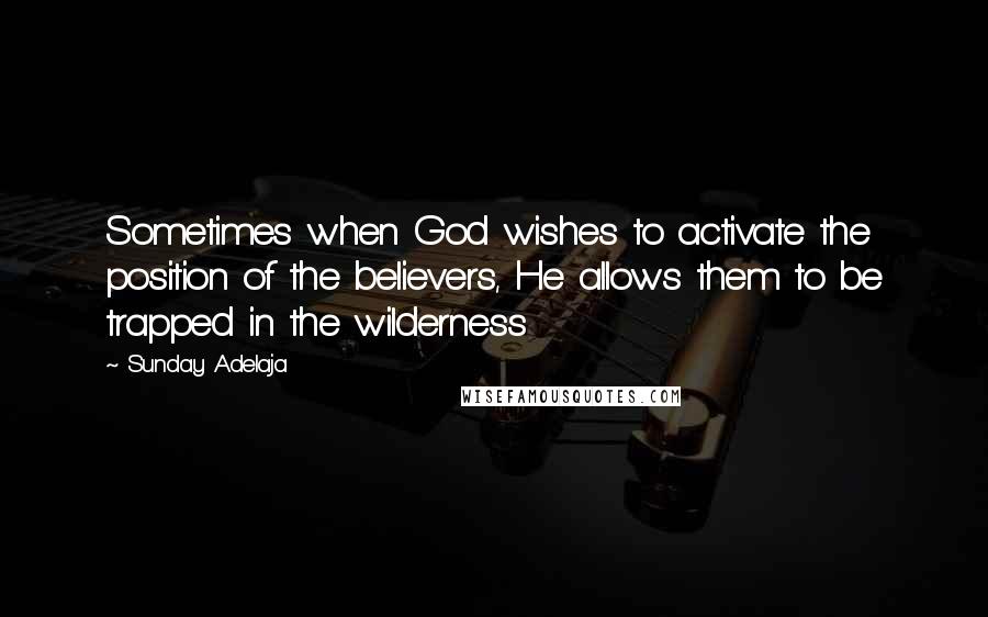 Sunday Adelaja Quotes: Sometimes when God wishes to activate the position of the believers, He allows them to be trapped in the wilderness