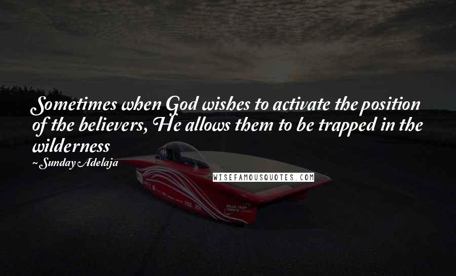Sunday Adelaja Quotes: Sometimes when God wishes to activate the position of the believers, He allows them to be trapped in the wilderness