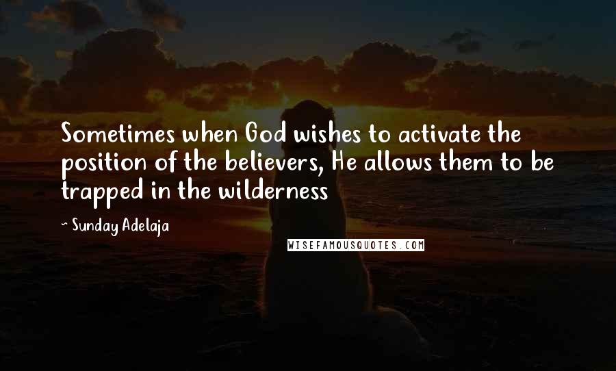 Sunday Adelaja Quotes: Sometimes when God wishes to activate the position of the believers, He allows them to be trapped in the wilderness