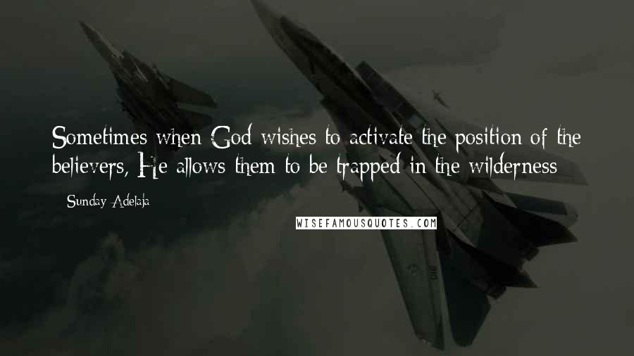 Sunday Adelaja Quotes: Sometimes when God wishes to activate the position of the believers, He allows them to be trapped in the wilderness