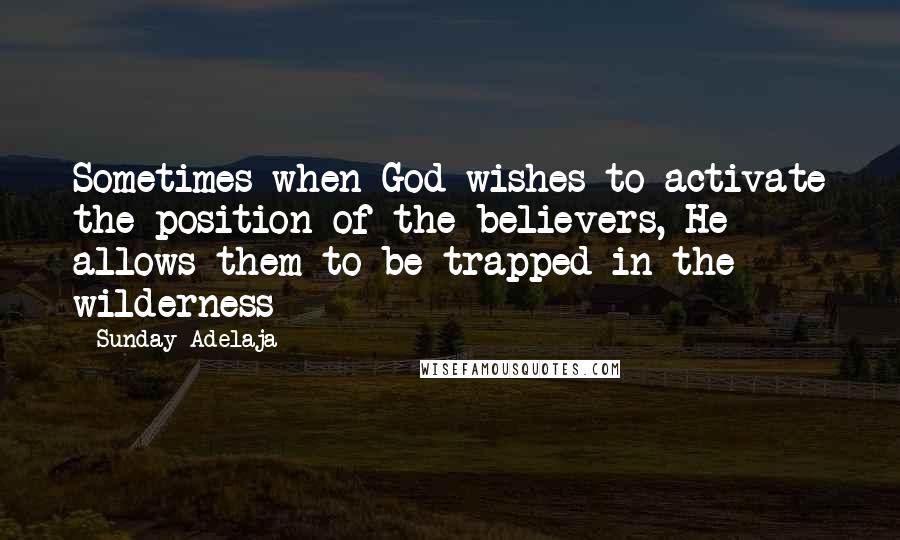 Sunday Adelaja Quotes: Sometimes when God wishes to activate the position of the believers, He allows them to be trapped in the wilderness