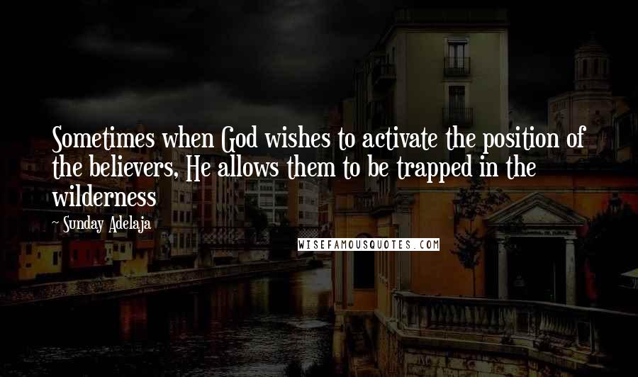 Sunday Adelaja Quotes: Sometimes when God wishes to activate the position of the believers, He allows them to be trapped in the wilderness