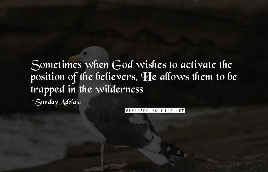 Sunday Adelaja Quotes: Sometimes when God wishes to activate the position of the believers, He allows them to be trapped in the wilderness