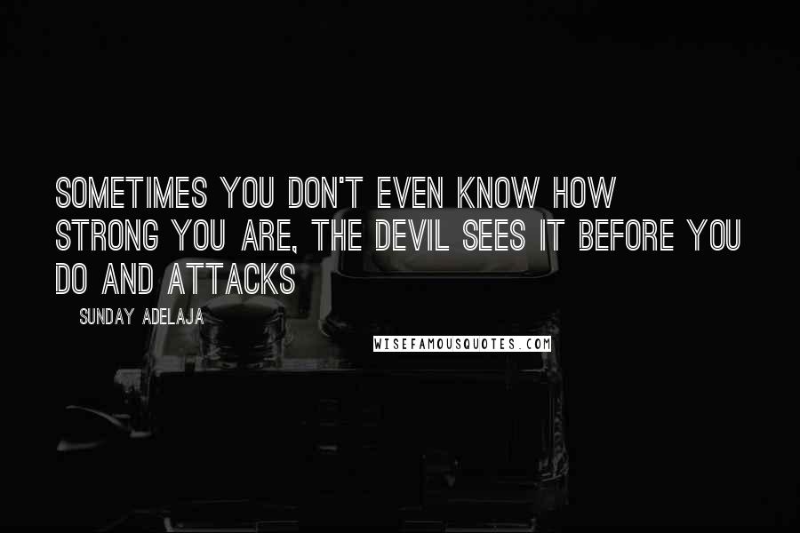 Sunday Adelaja Quotes: Sometimes you don't even know how strong you are, the devil sees it before you do and attacks