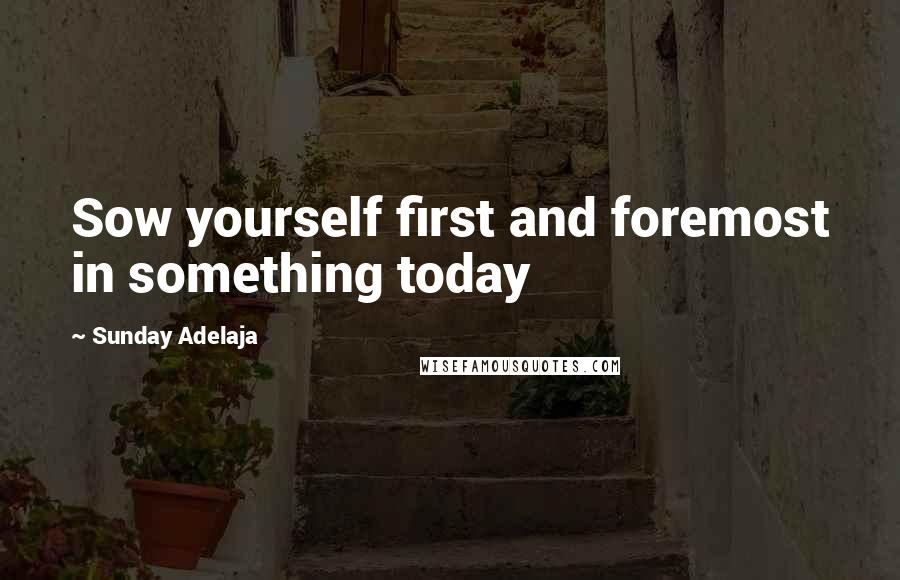 Sunday Adelaja Quotes: Sow yourself first and foremost in something today