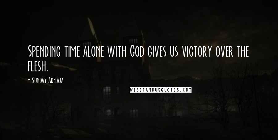 Sunday Adelaja Quotes: Spending time alone with God gives us victory over the flesh.