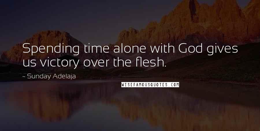 Sunday Adelaja Quotes: Spending time alone with God gives us victory over the flesh.