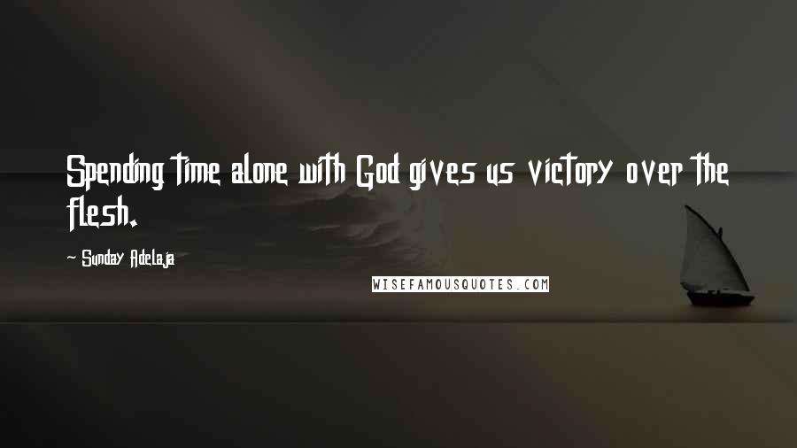 Sunday Adelaja Quotes: Spending time alone with God gives us victory over the flesh.