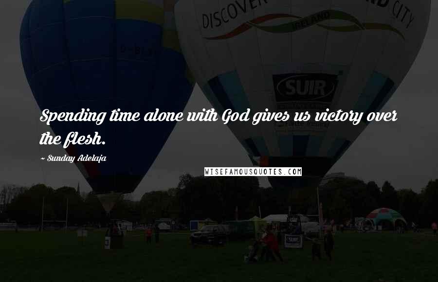 Sunday Adelaja Quotes: Spending time alone with God gives us victory over the flesh.