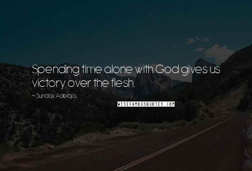 Sunday Adelaja Quotes: Spending time alone with God gives us victory over the flesh.