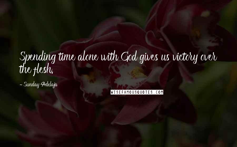 Sunday Adelaja Quotes: Spending time alone with God gives us victory over the flesh.