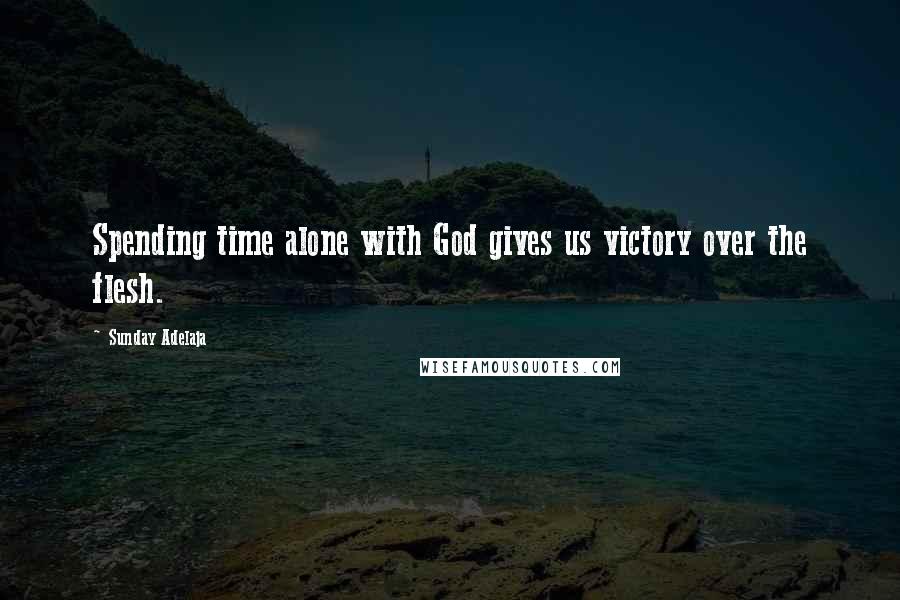 Sunday Adelaja Quotes: Spending time alone with God gives us victory over the flesh.