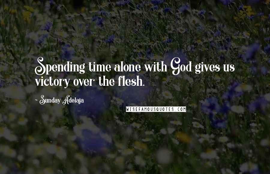 Sunday Adelaja Quotes: Spending time alone with God gives us victory over the flesh.