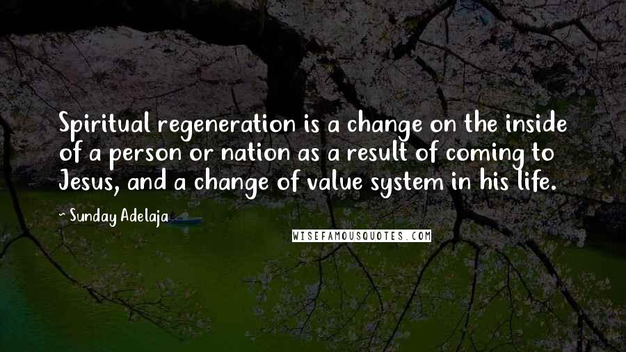 Sunday Adelaja Quotes: Spiritual regeneration is a change on the inside of a person or nation as a result of coming to Jesus, and a change of value system in his life.