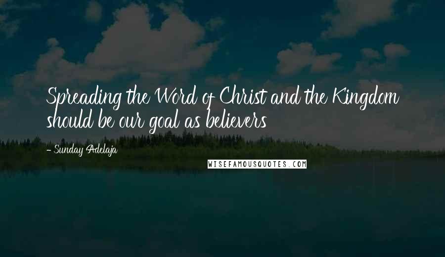 Sunday Adelaja Quotes: Spreading the Word of Christ and the Kingdom should be our goal as believers