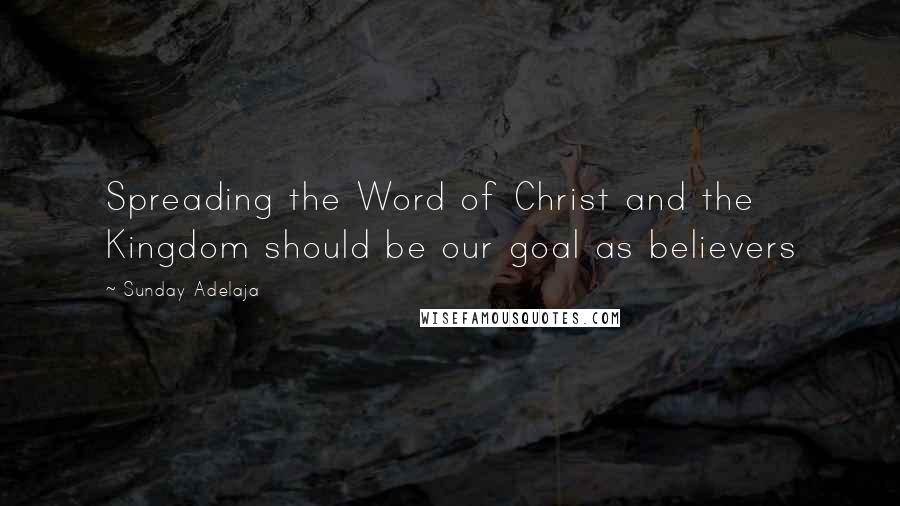 Sunday Adelaja Quotes: Spreading the Word of Christ and the Kingdom should be our goal as believers