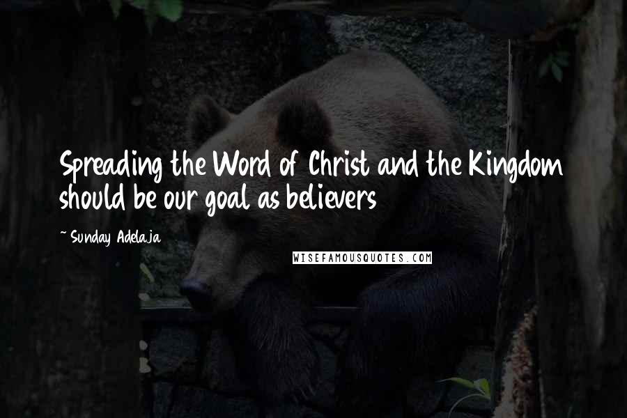 Sunday Adelaja Quotes: Spreading the Word of Christ and the Kingdom should be our goal as believers