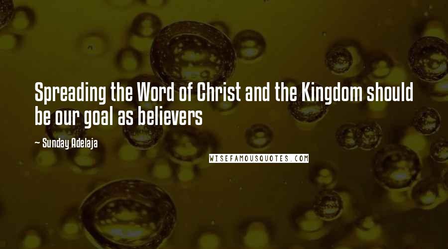 Sunday Adelaja Quotes: Spreading the Word of Christ and the Kingdom should be our goal as believers