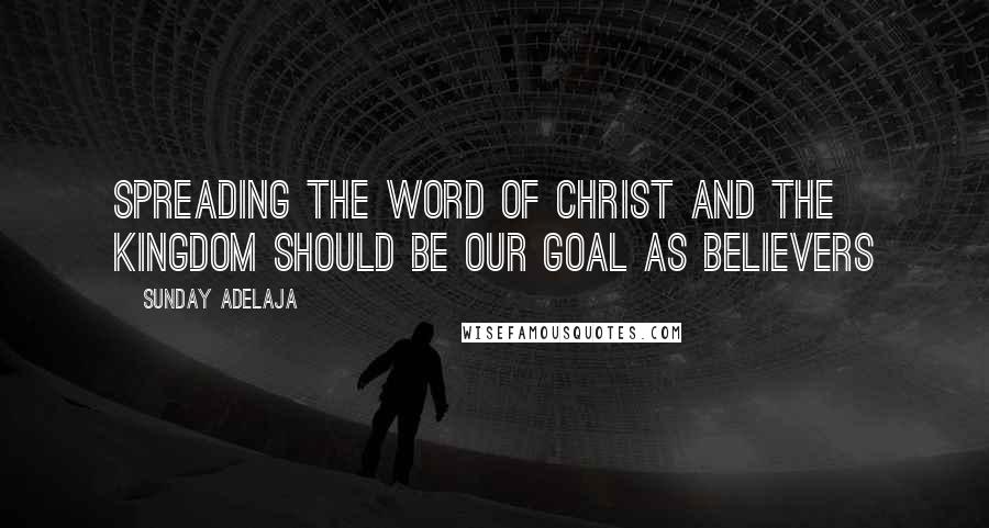 Sunday Adelaja Quotes: Spreading the Word of Christ and the Kingdom should be our goal as believers