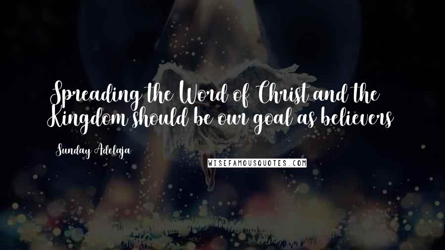 Sunday Adelaja Quotes: Spreading the Word of Christ and the Kingdom should be our goal as believers