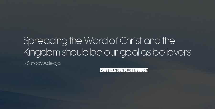 Sunday Adelaja Quotes: Spreading the Word of Christ and the Kingdom should be our goal as believers