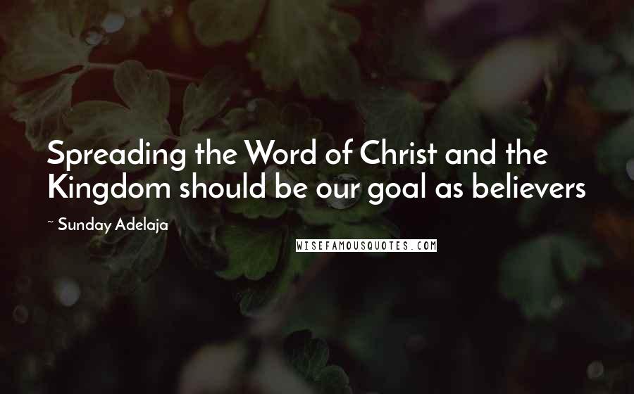 Sunday Adelaja Quotes: Spreading the Word of Christ and the Kingdom should be our goal as believers