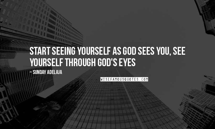 Sunday Adelaja Quotes: Start seeing yourself as God sees you, see yourself through God's eyes