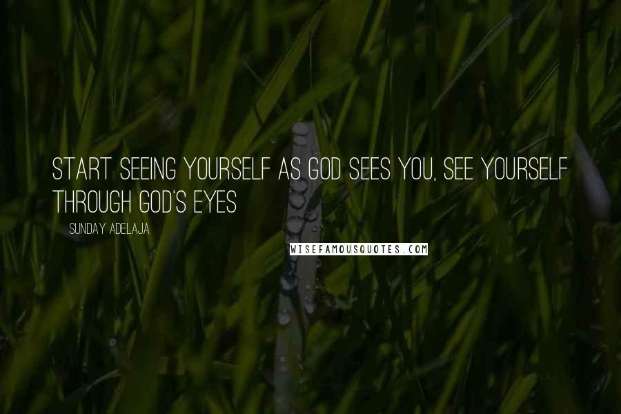 Sunday Adelaja Quotes: Start seeing yourself as God sees you, see yourself through God's eyes