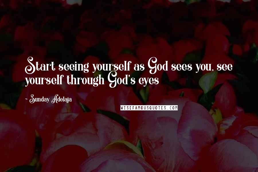 Sunday Adelaja Quotes: Start seeing yourself as God sees you, see yourself through God's eyes