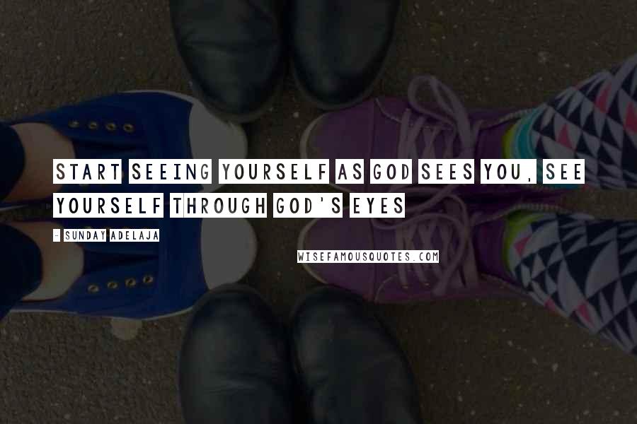 Sunday Adelaja Quotes: Start seeing yourself as God sees you, see yourself through God's eyes