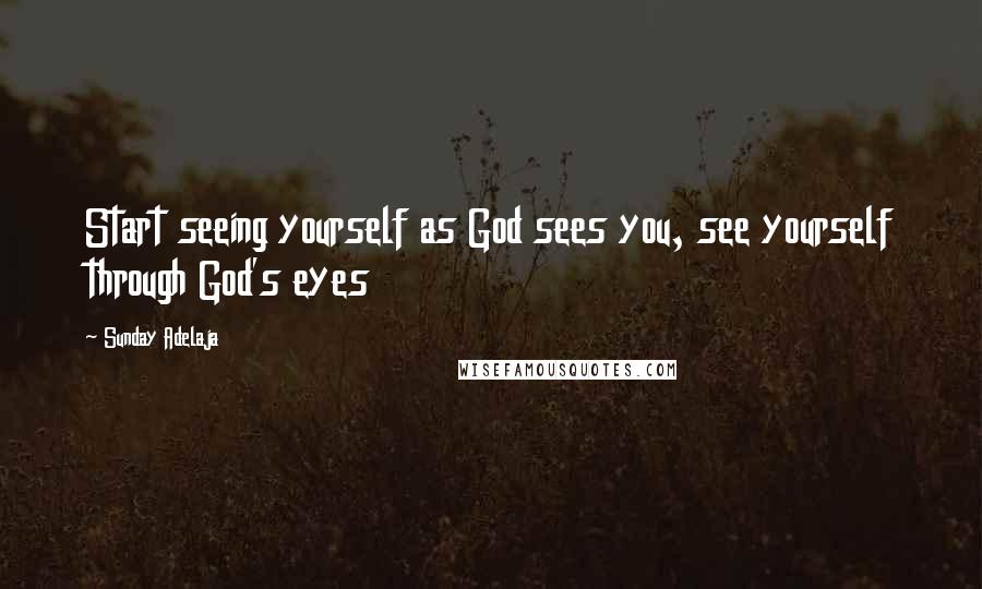 Sunday Adelaja Quotes: Start seeing yourself as God sees you, see yourself through God's eyes