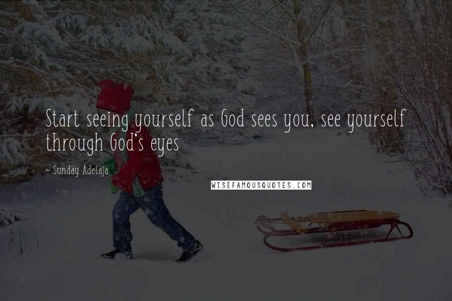 Sunday Adelaja Quotes: Start seeing yourself as God sees you, see yourself through God's eyes