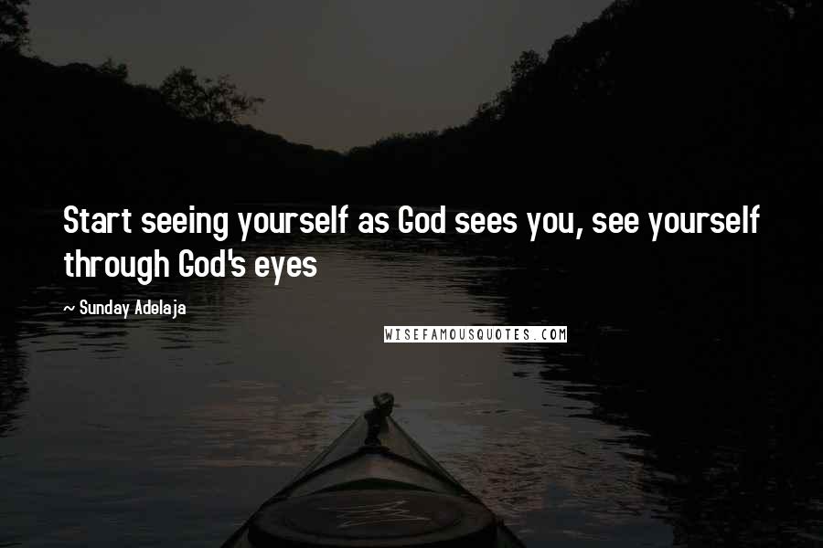 Sunday Adelaja Quotes: Start seeing yourself as God sees you, see yourself through God's eyes