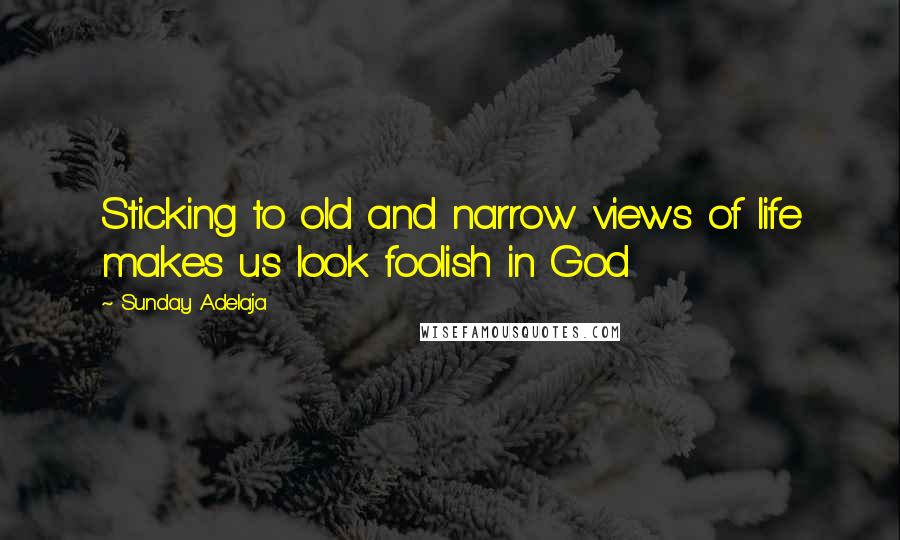 Sunday Adelaja Quotes: Sticking to old and narrow views of life makes us look foolish in God