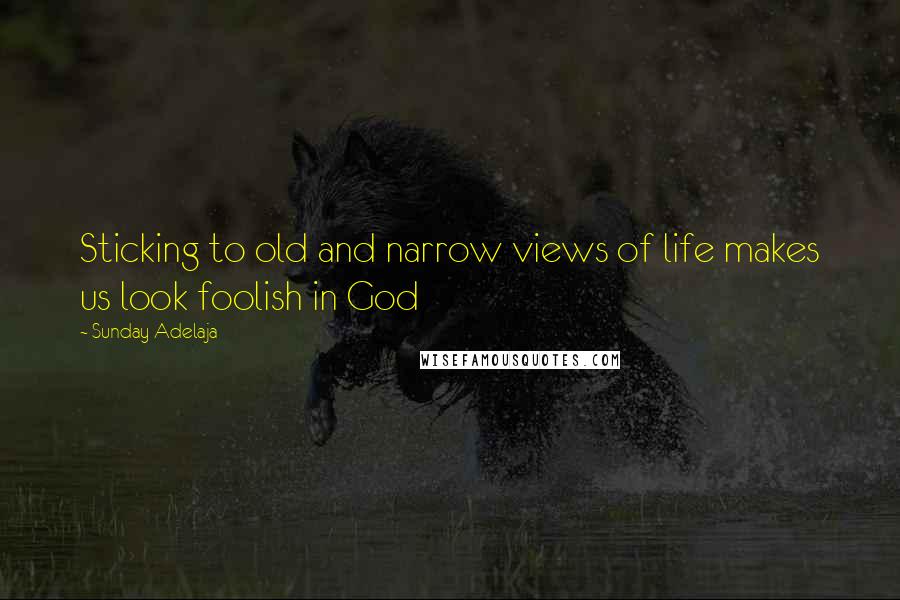 Sunday Adelaja Quotes: Sticking to old and narrow views of life makes us look foolish in God