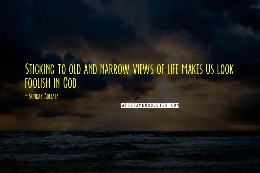 Sunday Adelaja Quotes: Sticking to old and narrow views of life makes us look foolish in God