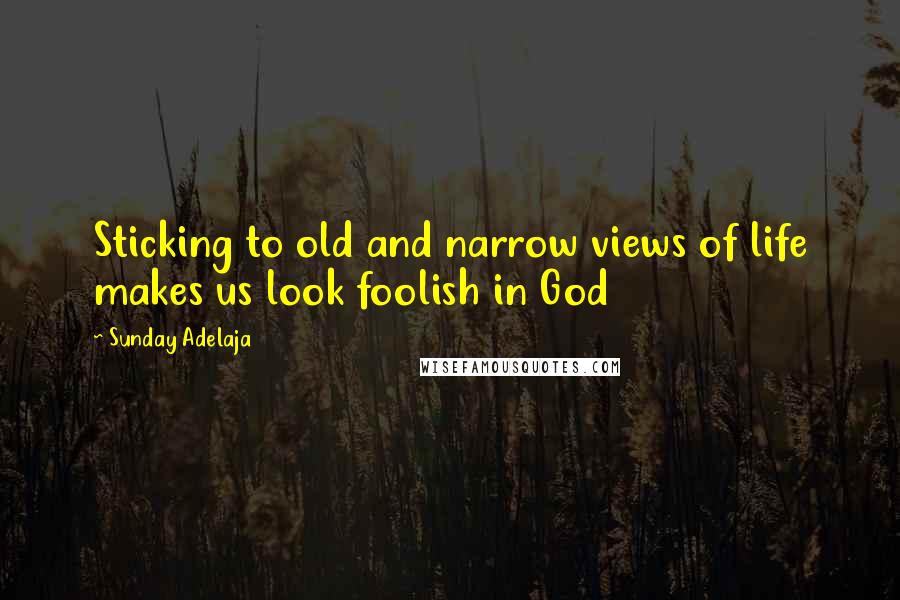 Sunday Adelaja Quotes: Sticking to old and narrow views of life makes us look foolish in God