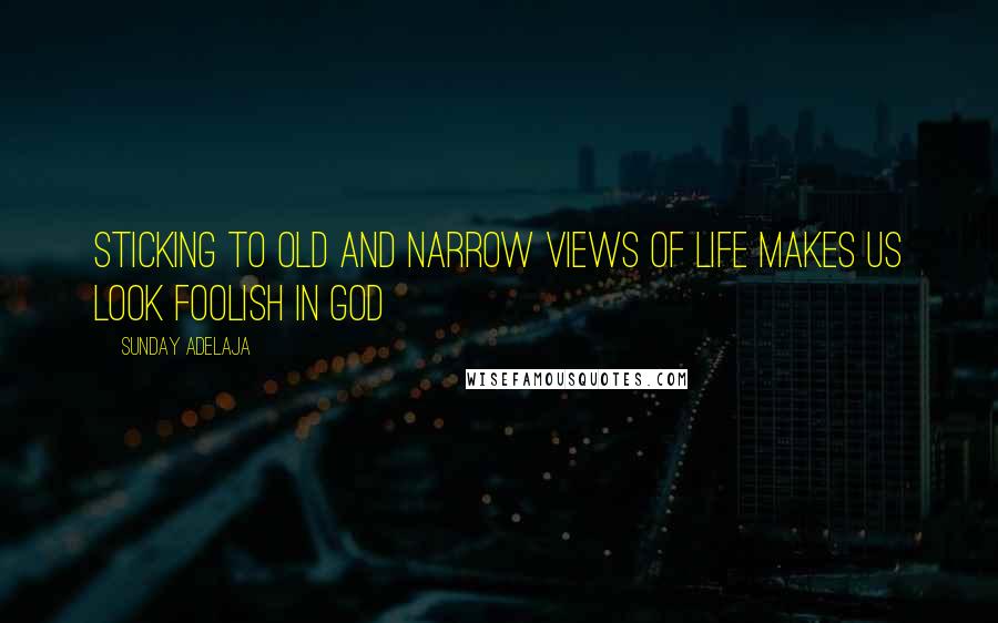 Sunday Adelaja Quotes: Sticking to old and narrow views of life makes us look foolish in God