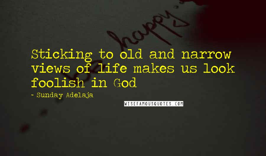 Sunday Adelaja Quotes: Sticking to old and narrow views of life makes us look foolish in God