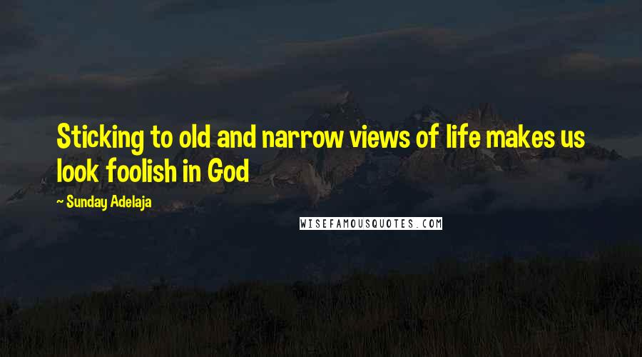 Sunday Adelaja Quotes: Sticking to old and narrow views of life makes us look foolish in God