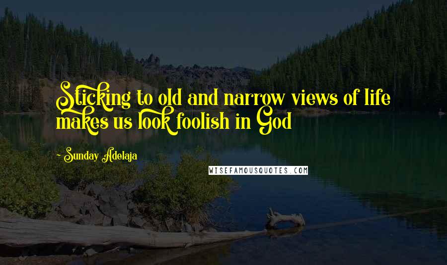 Sunday Adelaja Quotes: Sticking to old and narrow views of life makes us look foolish in God