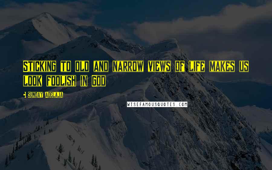 Sunday Adelaja Quotes: Sticking to old and narrow views of life makes us look foolish in God