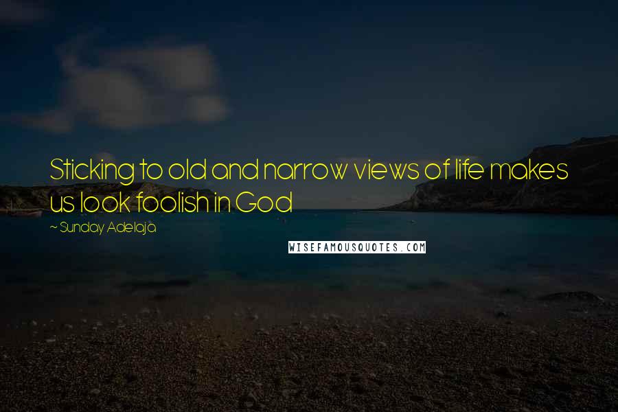 Sunday Adelaja Quotes: Sticking to old and narrow views of life makes us look foolish in God