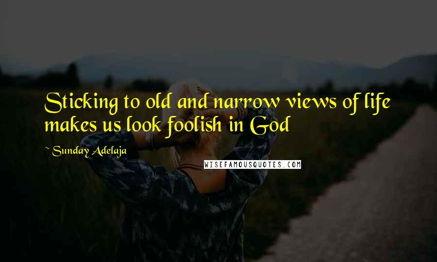 Sunday Adelaja Quotes: Sticking to old and narrow views of life makes us look foolish in God