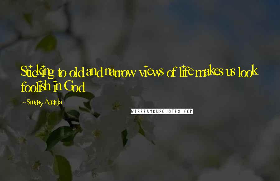 Sunday Adelaja Quotes: Sticking to old and narrow views of life makes us look foolish in God