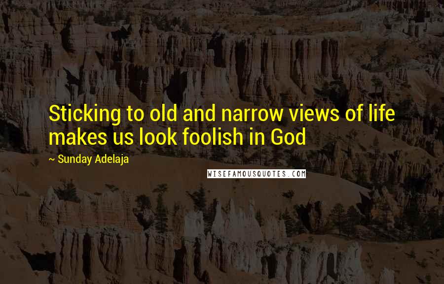 Sunday Adelaja Quotes: Sticking to old and narrow views of life makes us look foolish in God