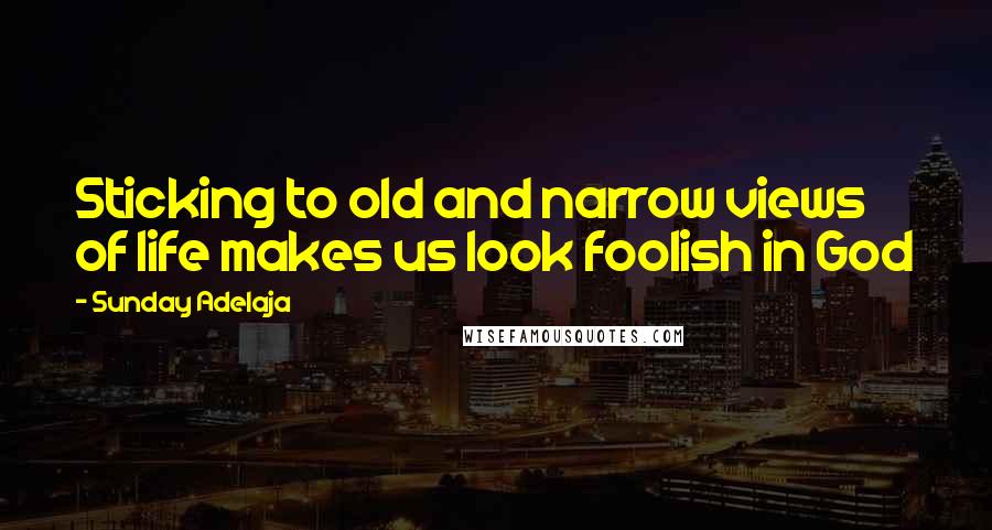 Sunday Adelaja Quotes: Sticking to old and narrow views of life makes us look foolish in God