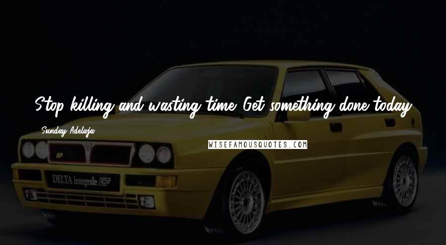 Sunday Adelaja Quotes: Stop killing and wasting time. Get something done today