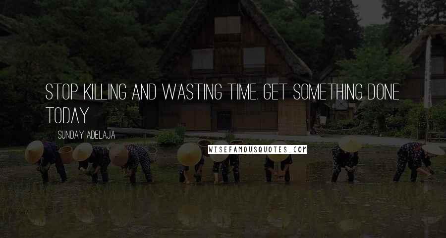 Sunday Adelaja Quotes: Stop killing and wasting time. Get something done today