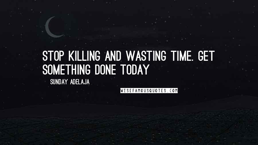 Sunday Adelaja Quotes: Stop killing and wasting time. Get something done today